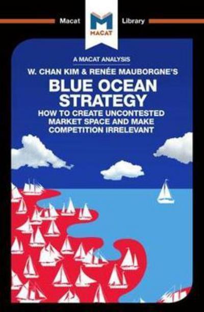 A Macat analysis of W. Chan Kim & Renée Mauborgne's Blue Ocean Strategy: how to create uncontested market space and make competition irrelevant
