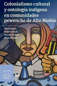 Colonialismo cultural y ontología indígena en comunidades pewenche de Alto Biobío. 9789560016843